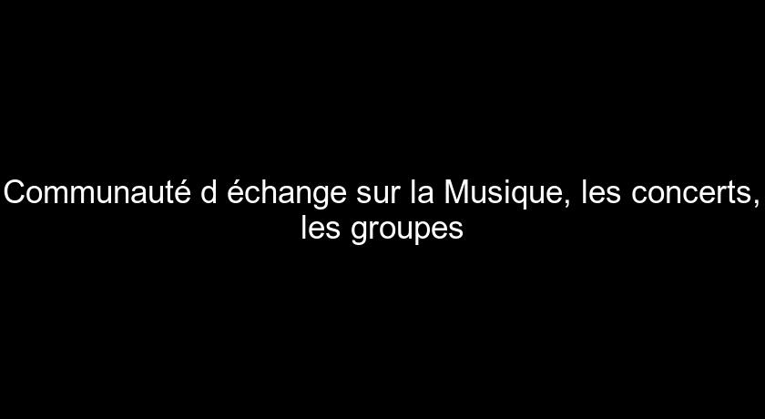 Communauté d'échange sur la Musique, les concerts, les groupes Communauté d'échange sur la Musique, les concerts, les groupes
