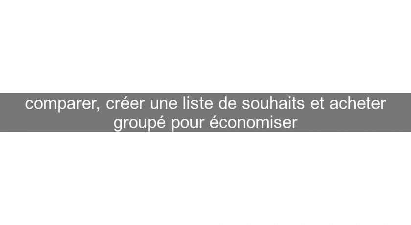 comparer, créer une liste de souhaits et acheter groupé pour économiser