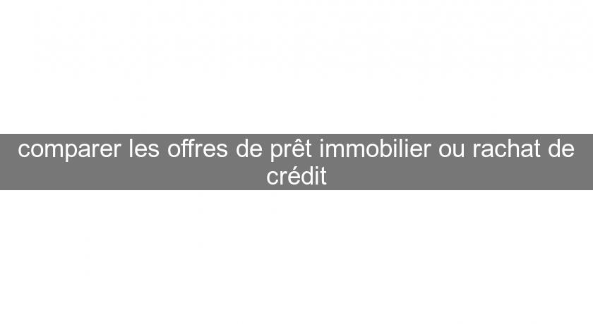 comparer les offres de prêt immobilier ou rachat de crédit comparer les offres de prêt immobilier ou rachat de crédit