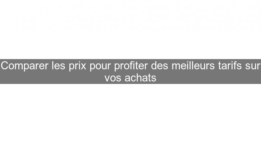 Comparer les prix pour profiter des meilleurs tarifs sur vos achats Comparer les prix pour profiter des meilleurs tarifs sur vos achats