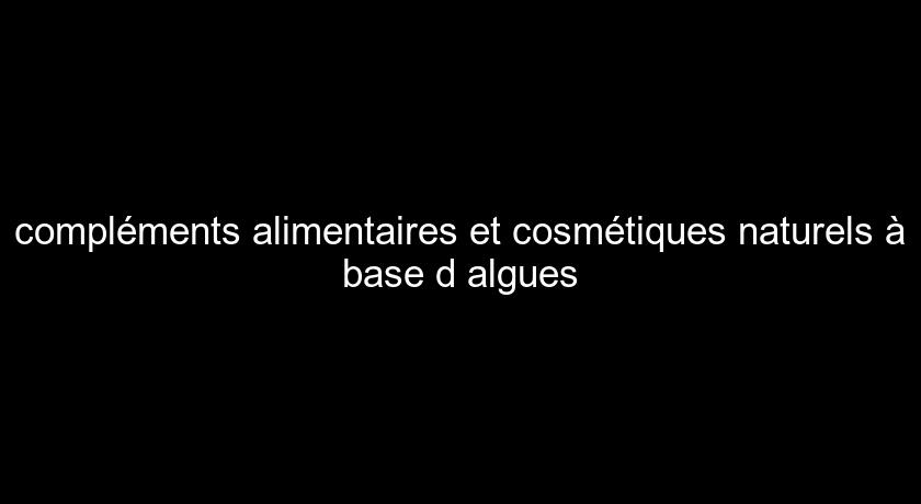 compléments alimentaires et cosmétiques naturels à base d'algues compléments alimentaires et cosmétiques naturels à base d'algues