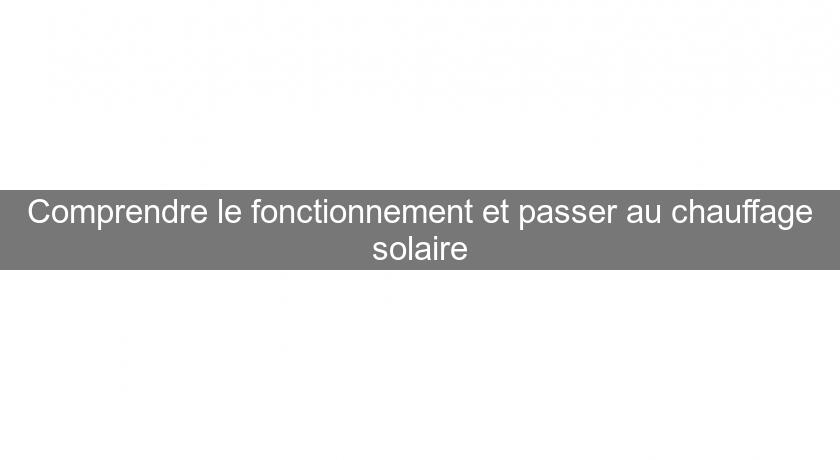 Comprendre le fonctionnement et passer au chauffage solaire Comprendre le fonctionnement et passer au chauffage solaire