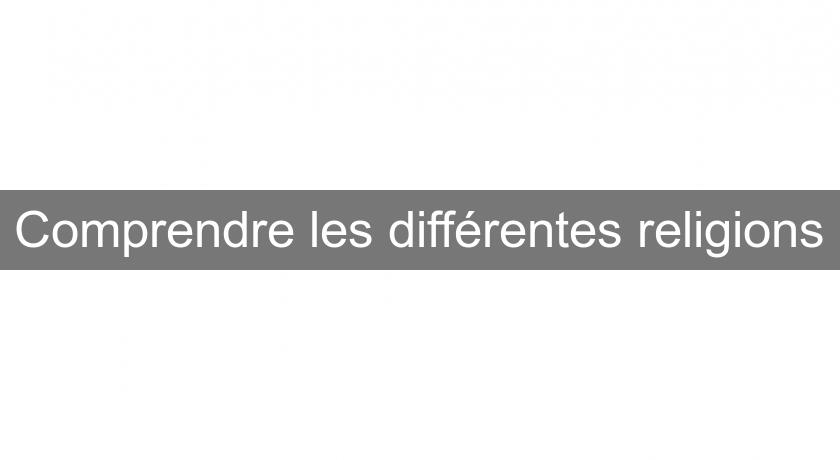 Comprendre les différentes religions Comprendre les différentes religions