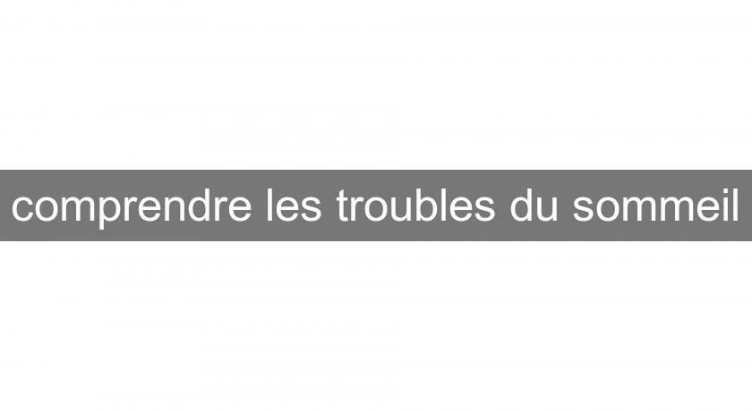 comprendre les troubles du sommeil comprendre les troubles du sommeil