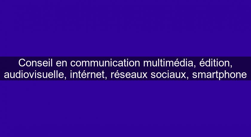 Conseil en communication multimédia, édition, audiovisuelle, intérnet, réseaux sociaux, smartphone