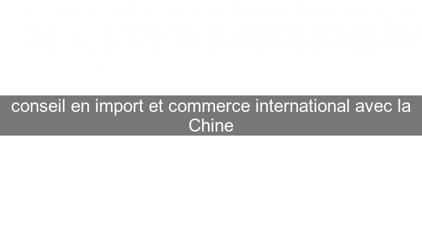conseil en import et commerce international avec la Chine