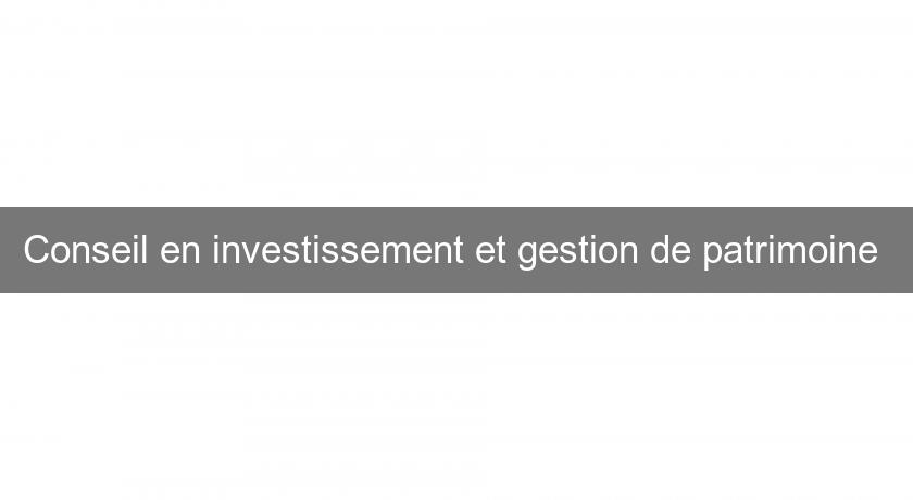 Conseil en investissement et gestion de patrimoine Conseil en investissement et gestion de patrimoine