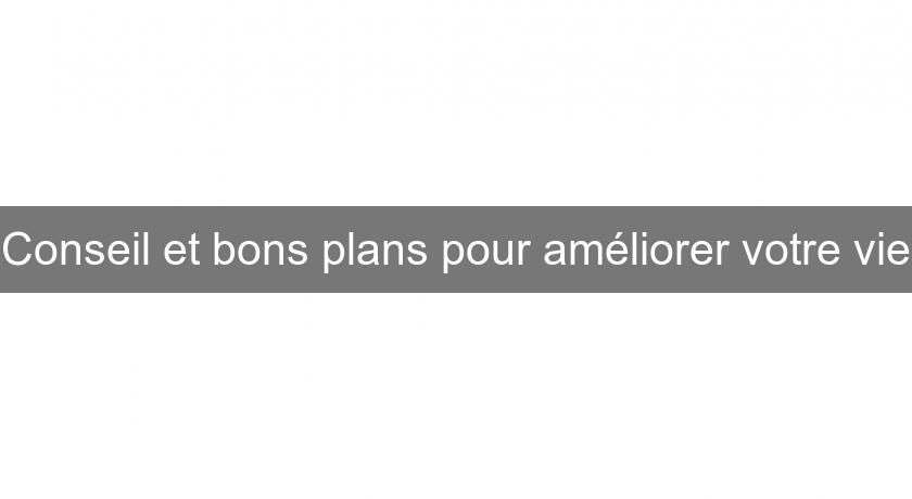 Conseil et bons plans pour améliorer votre vie Conseil et bons plans pour améliorer votre vie