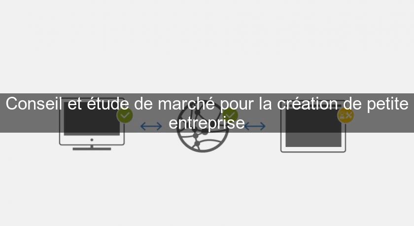 Conseil et étude de marché pour la création de petite entreprise Conseil et étude de marché pour la création de petite entreprise
