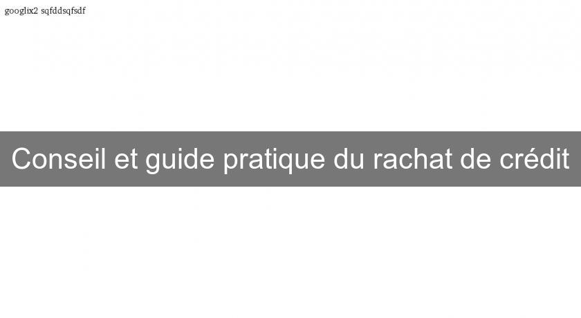 Conseil et guide pratique du rachat de crédit