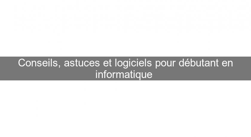 Conseils, astuces et logiciels pour débutant en informatique 