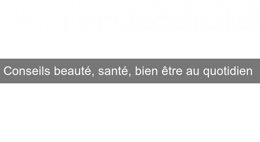 Conseils beauté, santé, bien être au quotidien Conseils beauté, santé, bien être au quotidien