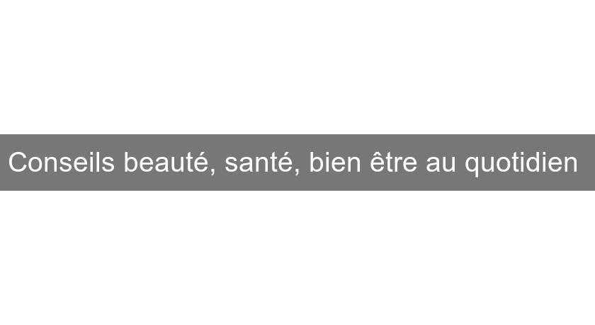 Conseils beauté, santé, bien être au quotidien 