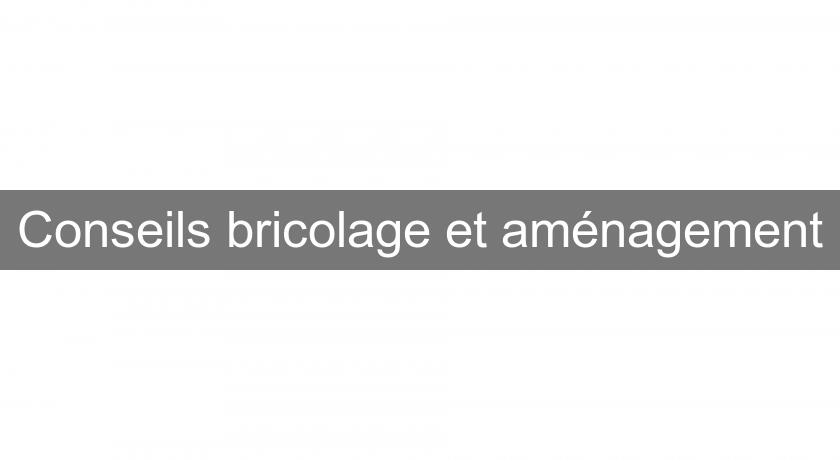 Conseils bricolage et aménagement Conseils bricolage et aménagement