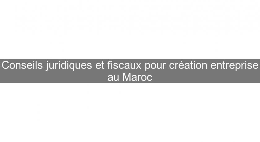 Conseils juridiques et fiscaux pour création entreprise au Maroc Conseils juridiques et fiscaux pour création entreprise au Maroc