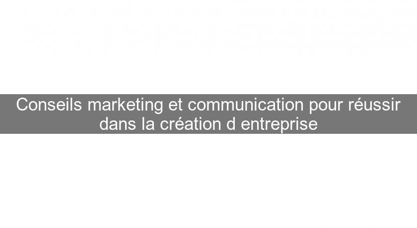 Conseils marketing et communication pour réussir dans la création d'entreprise Conseils marketing et communication pour réussir dans la création d'entreprise