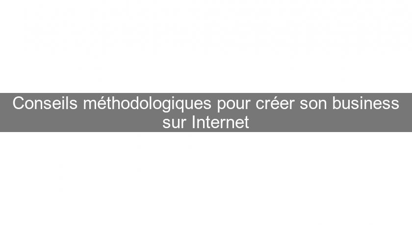 Conseils méthodologiques pour créer son business sur Internet