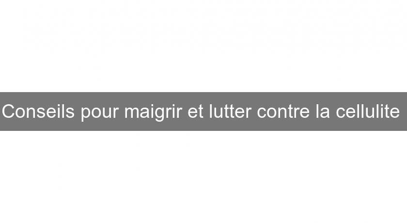 Conseils pour maigrir et lutter contre la cellulite 