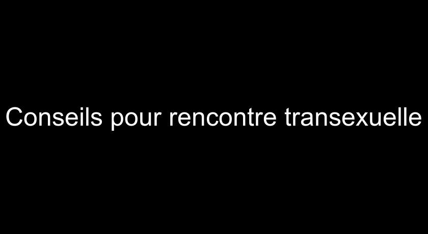 Conseils pour rencontre transexuelle Conseils pour rencontre transexuelle