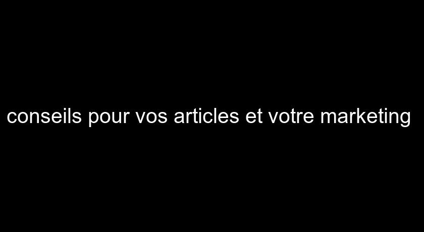 conseils pour vos articles et votre marketing conseils pour vos articles et votre marketing