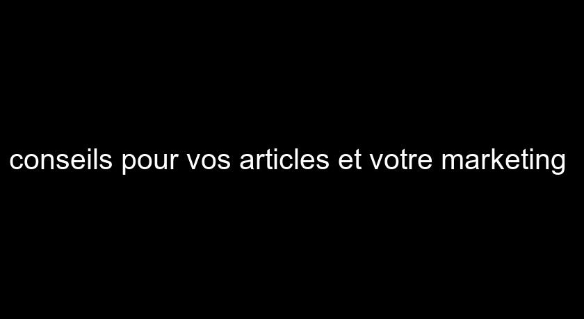 conseils pour vos articles et votre marketing 