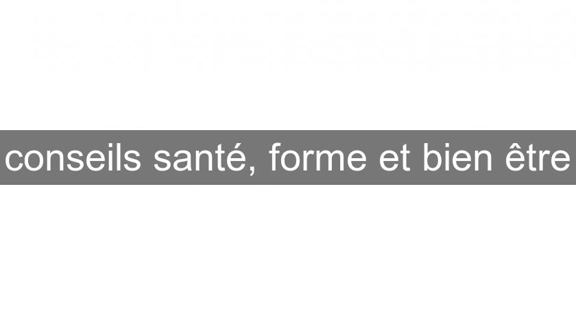 conseils santé, forme et bien être conseils santé, forme et bien être