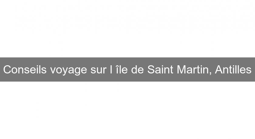 Conseils voyage sur l'île de Saint Martin, Antilles Conseils voyage sur l'île de Saint Martin, Antilles