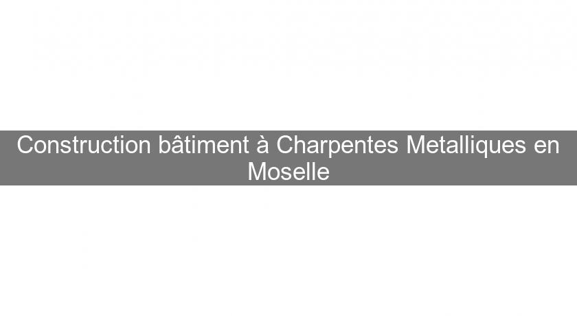 Construction bâtiment à Charpentes Metalliques en Moselle