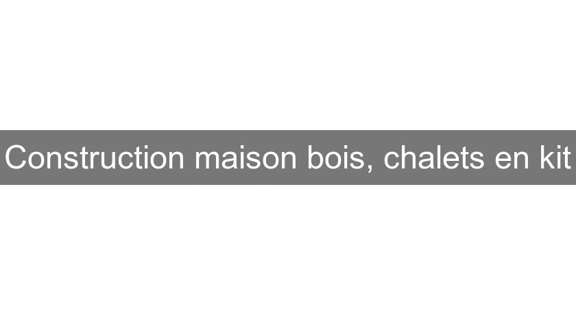 Construction maison bois, chalets en kit Construction maison bois, chalets en kit