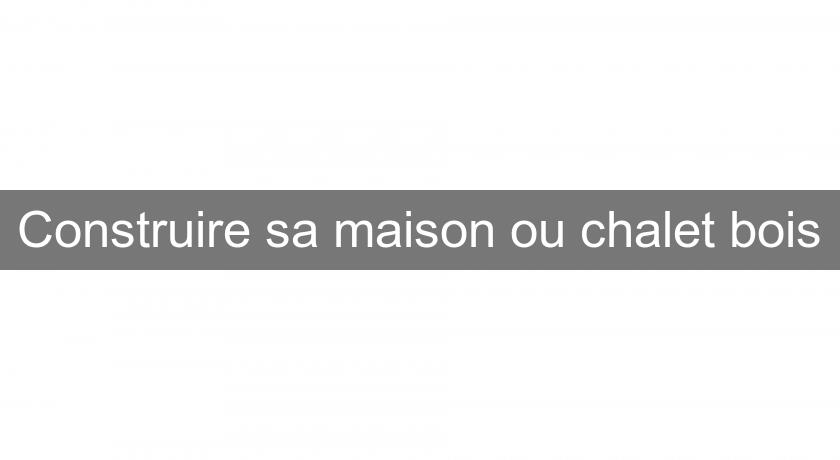 Construire sa maison ou chalet bois Construire sa maison ou chalet bois