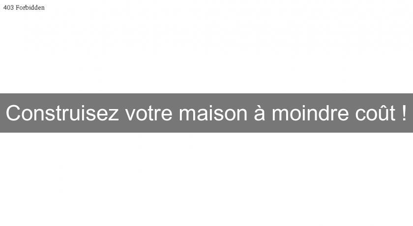 Construisez votre maison à moindre coût ! Construisez votre maison à moindre coût !