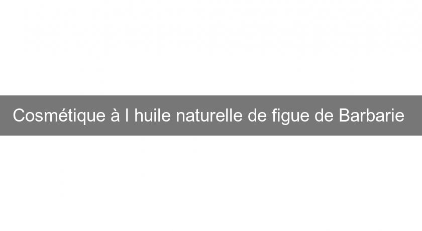 Cosmétique à l'huile naturelle de figue de Barbarie 