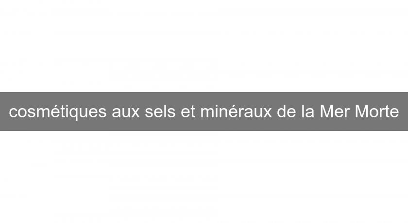 cosmétiques aux sels et minéraux de la Mer Morte cosmétiques aux sels et minéraux de la Mer Morte