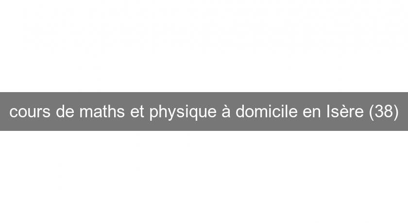 cours de maths et physique à domicile en Isère (38) cours de maths et physique à domicile en Isère (38)