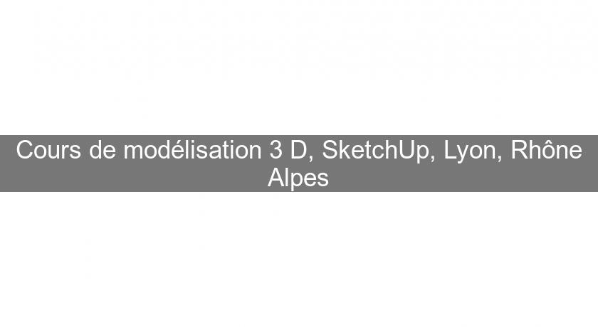 Cours de modélisation 3 D, SketchUp, Lyon, Rhône Alpes Cours de modélisation 3 D, SketchUp, Lyon, Rhône Alpes