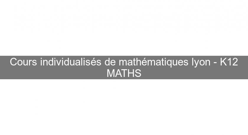 Cours individualisés de mathématiques lyon - K12 MATHS Cours individualisés de mathématiques lyon - K12 MATHS