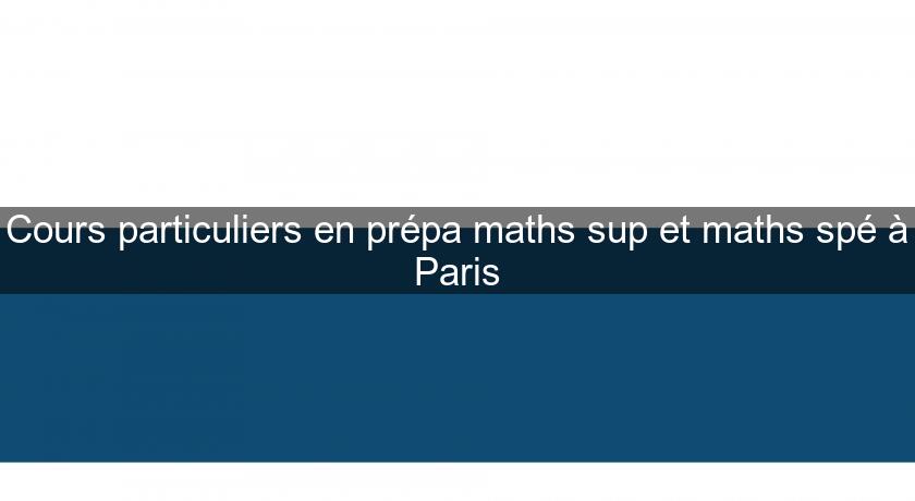Cours particuliers en prépa maths sup et maths spé à Paris Cours particuliers en prépa maths sup et maths spé à Paris