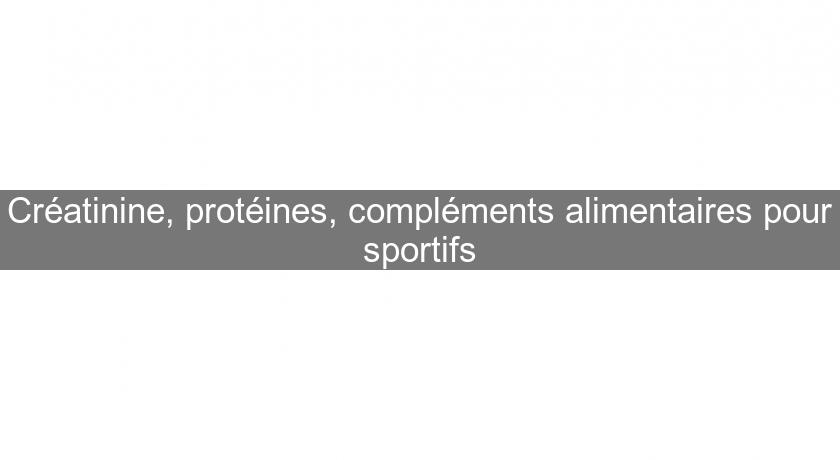 Créatinine, protéines, compléments alimentaires pour sportifs