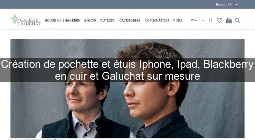 Création de pochette et étuis Iphone, Ipad, Blackberry en cuir et Galuchat sur mesure