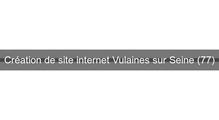 Création de site internet Vulaines sur Seine (77) Création de site internet Vulaines sur Seine (77)