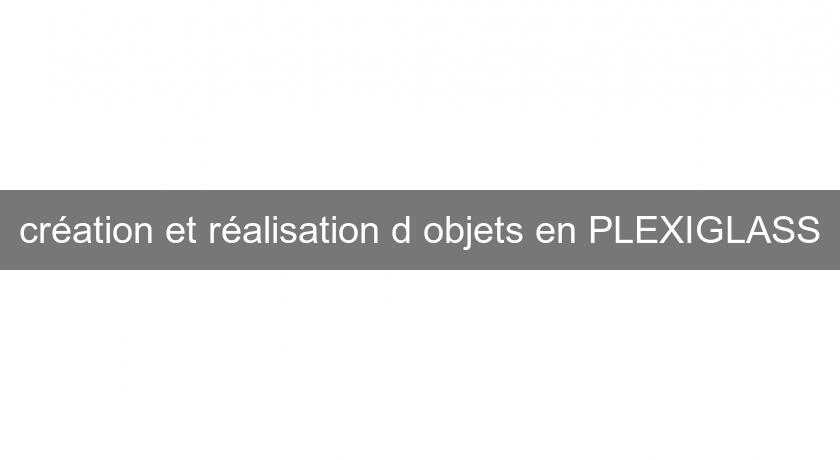 création et réalisation d'objets en PLEXIGLASS création et réalisation d'objets en PLEXIGLASS
