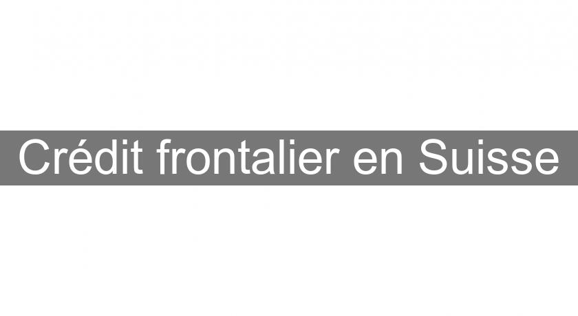 Crédit frontalier en Suisse Crédit frontalier en Suisse