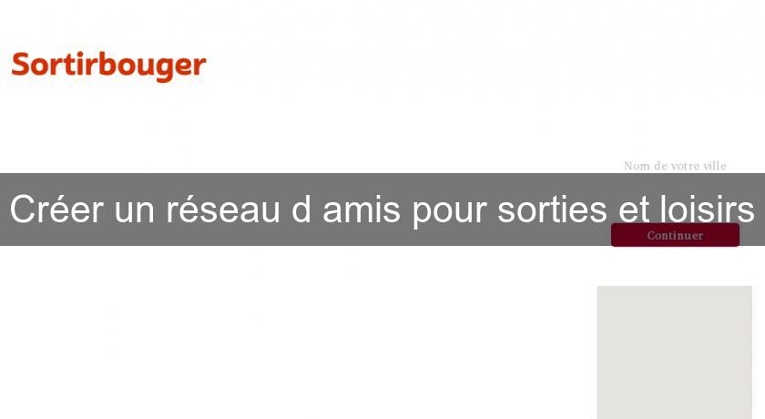Créer un réseau d'amis pour sorties et loisirs Créer un réseau d'amis pour sorties et loisirs