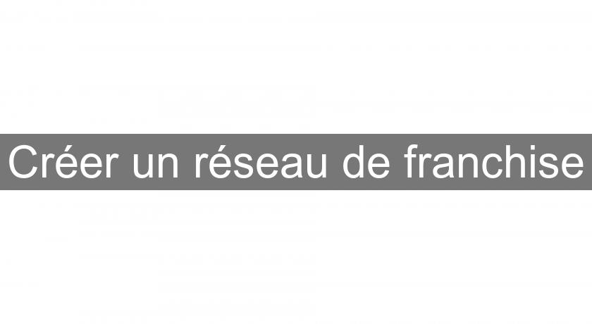 Créer un réseau de franchise Créer un réseau de franchise