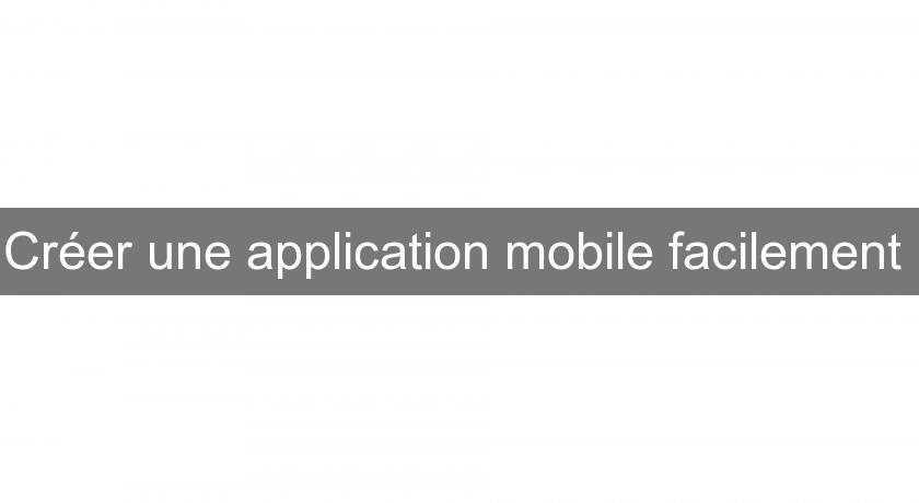 Créer une application mobile facilement Créer une application mobile facilement