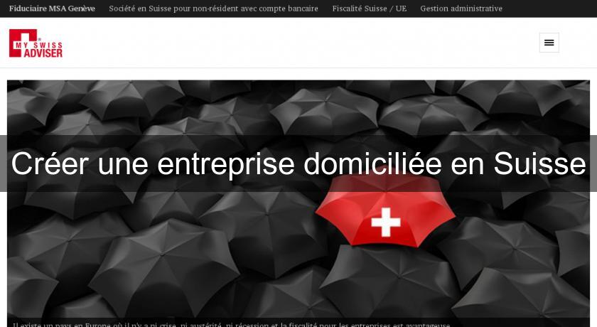 Créer une entreprise domiciliée en Suisse Créer une entreprise domiciliée en Suisse