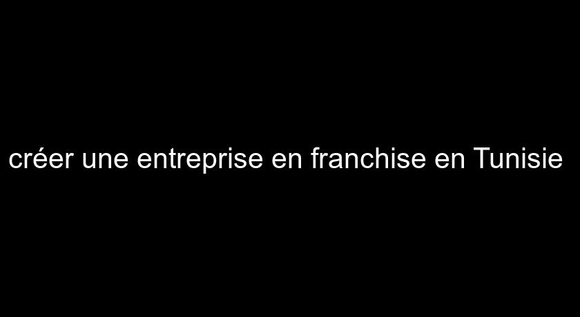 créer une entreprise en franchise en Tunisie 