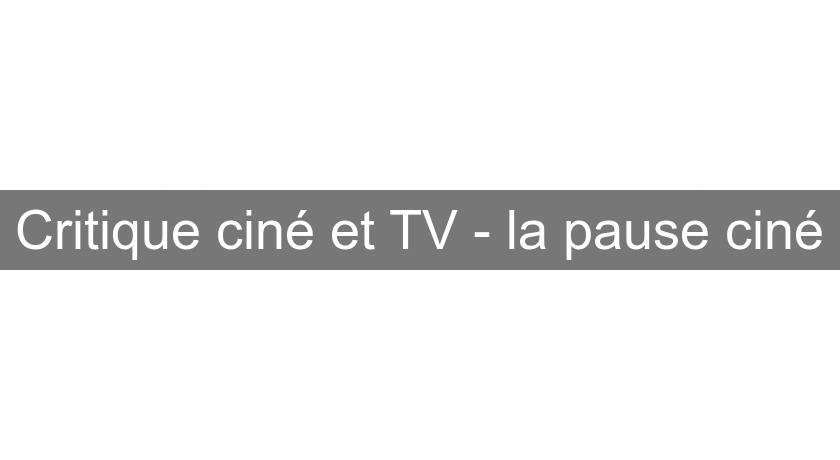 Critique ciné et TV - la pause ciné