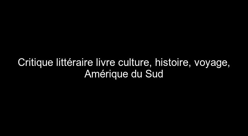 Critique littéraire livre culture, histoire, voyage, Amérique du Sud