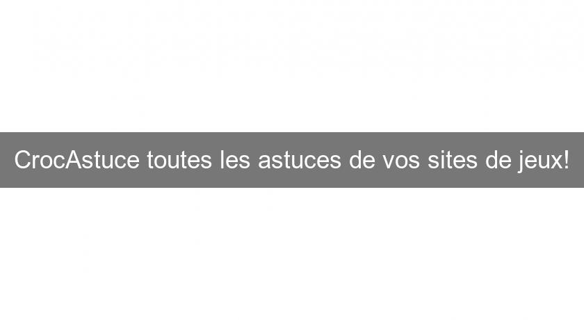 CrocAstuce toutes les astuces de vos sites de jeux! CrocAstuce toutes les astuces de vos sites de jeux!